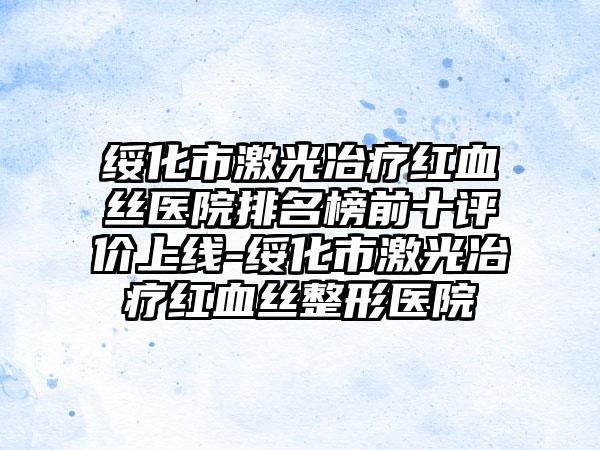 绥化市激光冶疗红血丝医院排名榜前十评价上线-绥化市激光冶疗红血丝整形医院