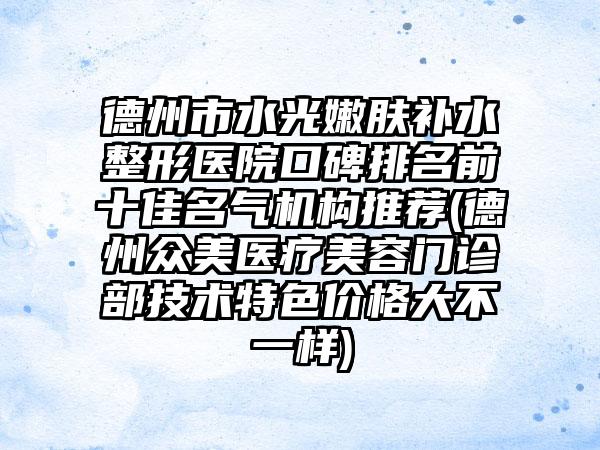 德州市水光嫩肤补水整形医院口碑排名前十佳名气机构推荐(德州众美医疗美容门诊部技术特色价格大不一样)