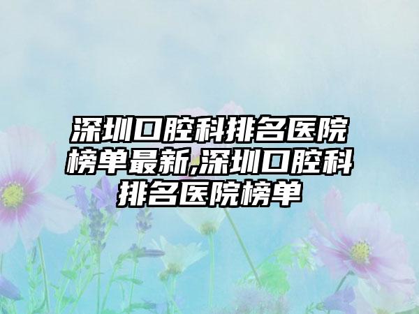 深圳口腔科排名医院榜单非常新,深圳口腔科排名医院榜单