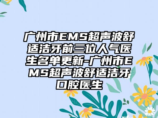 广州市EMS超声波舒适洁牙前三位人气医生名单更新-广州市EMS超声波舒适洁牙口腔医生