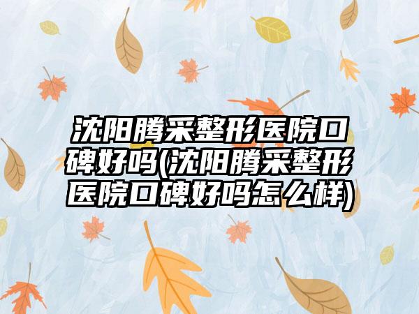 沈阳腾采整形医院口碑好吗(沈阳腾采整形医院口碑好吗怎么样)