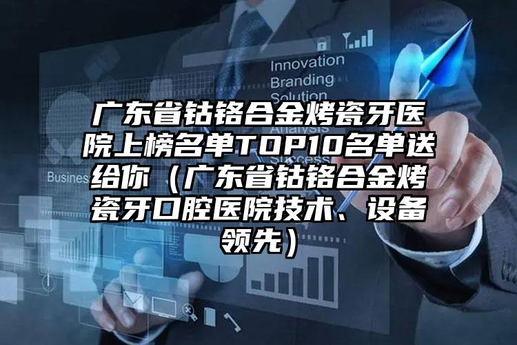 广东省钴铬合金烤瓷牙医院上榜名单TOP10名单送给你（广东省钴铬合金烤瓷牙口腔医院技术、设备领跑）