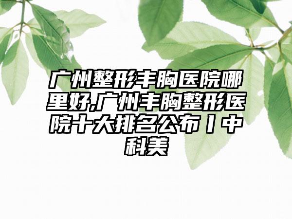 广州整形丰胸医院哪里好,广州丰胸整形医院十大排名公布丨中科美