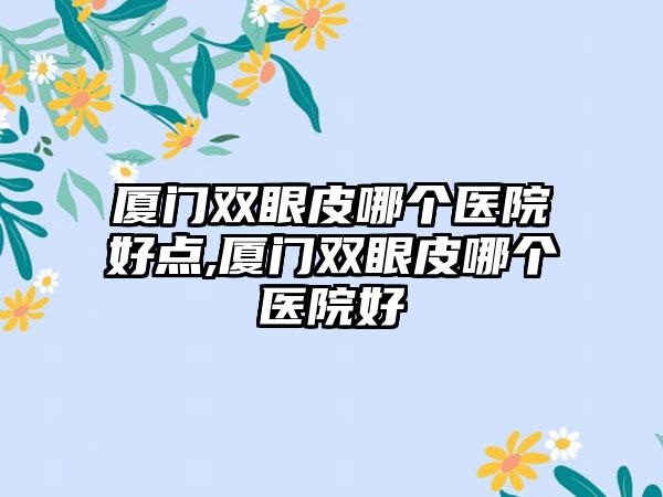 厦门双眼皮哪个医院好点,厦门双眼皮哪个医院好