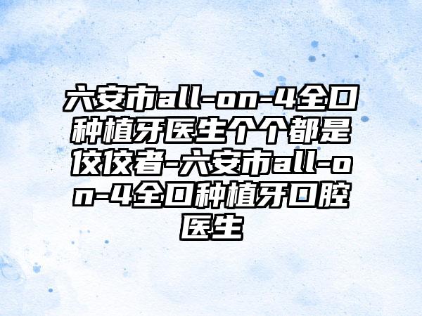 六安市all-on-4全口种植牙医生个个都是佼佼者-六安市all-on-4全口种植牙口腔医生