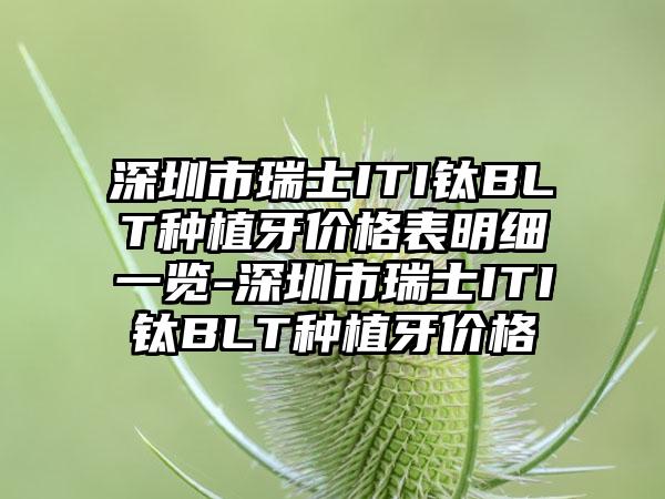 深圳市瑞士ITI钛BLT种植牙价格表明细一览-深圳市瑞士ITI钛BLT种植牙价格