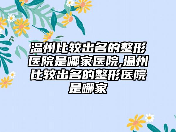 温州比较出名的整形医院是哪家医院,温州比较出名的整形医院是哪家