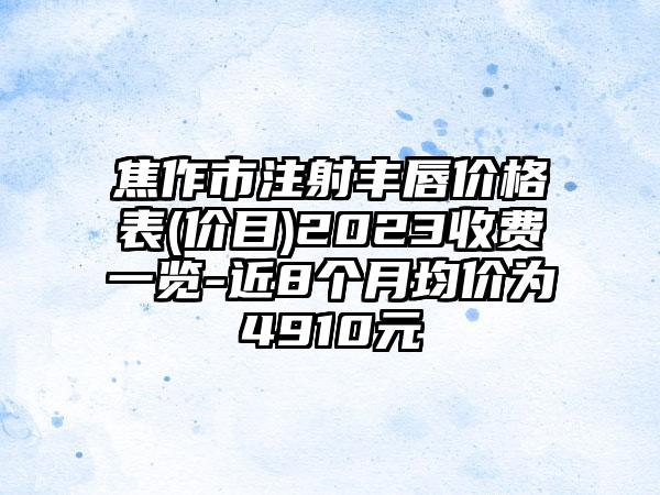 焦作市注射丰唇价格表(价目)2023收费一览-近8个月均价为4910元