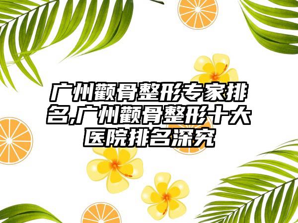 广州颧骨整形骨干医生排名,广州颧骨整形十大医院排名深究