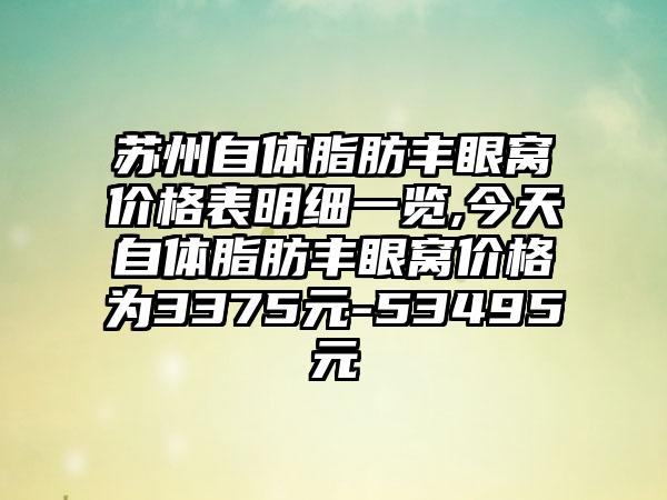 苏州自体脂肪丰眼窝价格表明细一览,今天自体脂肪丰眼窝价格为3375元-53495元