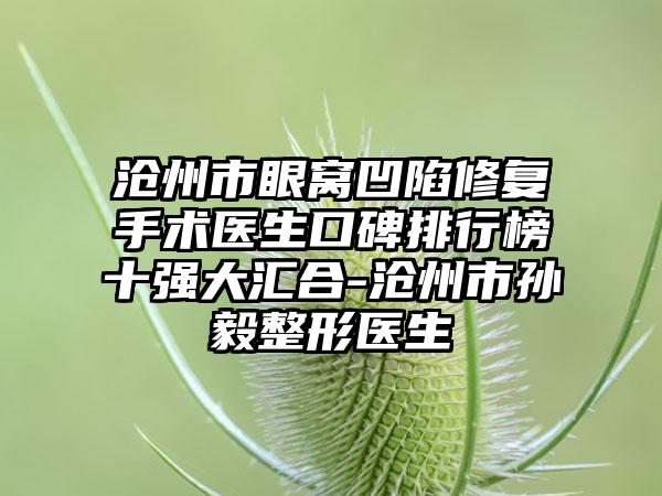 沧州市眼窝凹陷修复手术医生口碑排行榜十强大汇合-沧州市孙毅整形医生