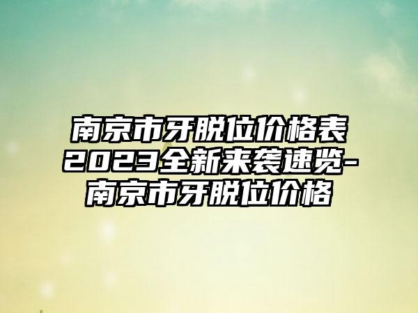 南京市牙脱位价格表2023全新来袭速览-南京市牙脱位价格