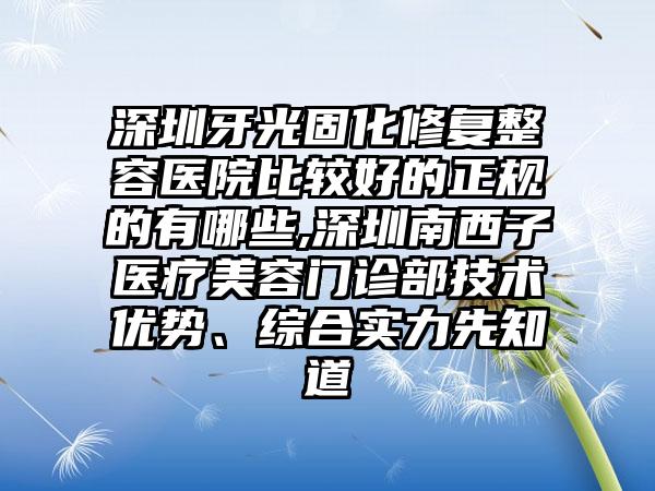 深圳牙光固化修复整容医院比较好的正规的有哪些,深圳南西子医疗美容门诊部技术优势、综合实力先知道