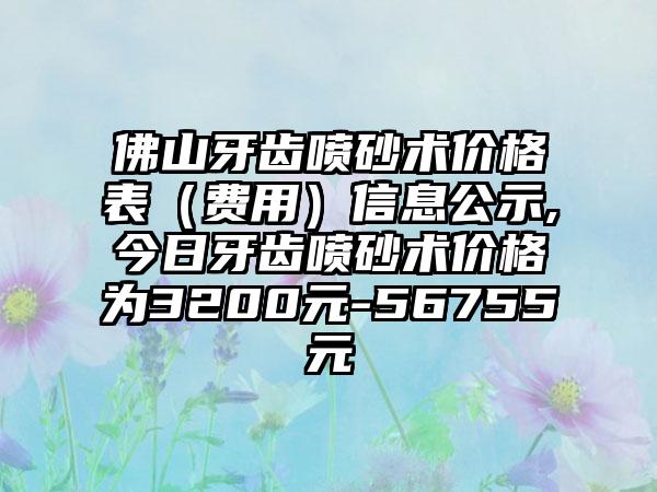 佛山牙齿喷砂术价格表（费用）信息公示,今日牙齿喷砂术价格为3200元-56755元