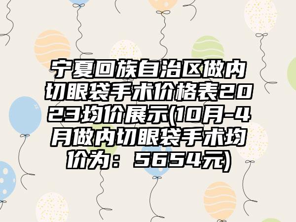 宁夏回族自治区做内切眼袋手术价格表2023均价展示(10月-4月做内切眼袋手术均价为：5654元)