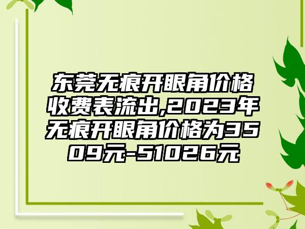 东莞无痕开眼角价格收费表流出,2023年无痕开眼角价格为3509元-51026元