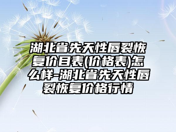 湖北省先天性唇裂修复价目表(价格表)怎么样-湖北省先天性唇裂修复价格行情