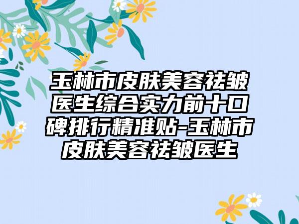 玉林市皮肤美容祛皱医生综合实力前十口碑排行精细贴-玉林市皮肤美容祛皱医生