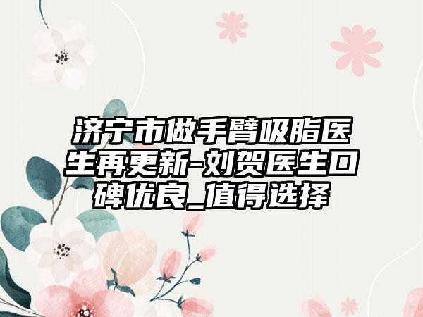 济宁市做手臂吸脂医生再更新-刘贺医生口碑优良_值得选择