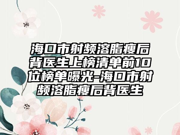 海口市射频溶脂瘦后背医生上榜清单前10位榜单曝光-海口市射频溶脂瘦后背医生