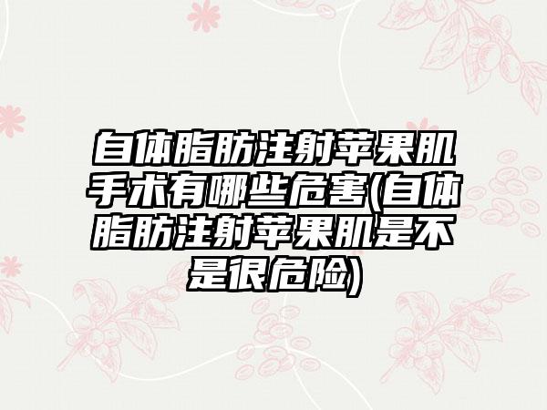 自体脂肪注射苹果肌手术有哪些危害(自体脂肪注射苹果肌是不是很危险)