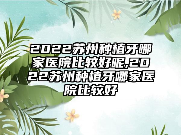 2022苏州种植牙哪家医院比较好呢,2022苏州种植牙哪家医院比较好