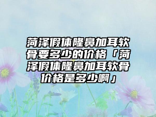 菏泽假体隆鼻加耳软骨要多少的价格「菏泽假体隆鼻加耳软骨价格是多少啊」