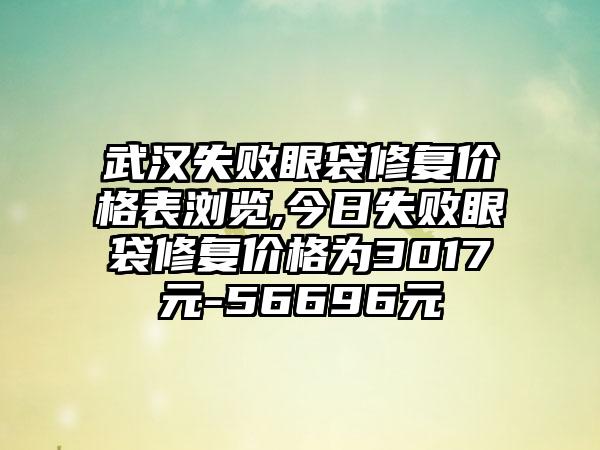 武汉失败眼袋修复价格表浏览,今日失败眼袋修复价格为3017元-56696元