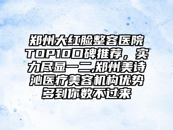 郑州大红脸整容医院TOP10口碑推荐，实力尽显一二,郑州美诗沁医疗美容机构优势多到你数不过来