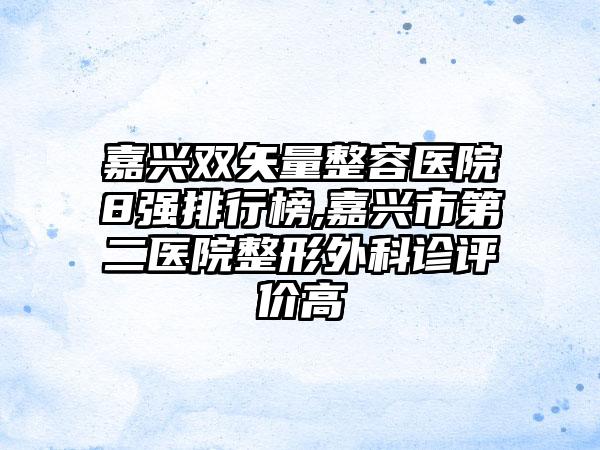 嘉兴双矢量整容医院8强排行榜,嘉兴市第二医院整形外科诊评价高