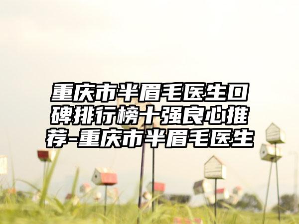 重庆市半眉毛医生口碑排行榜十强良心推荐-重庆市半眉毛医生