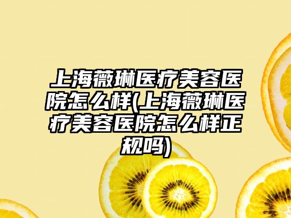 上海薇琳医疗美容医院怎么样(上海薇琳医疗美容医院怎么样正规吗)