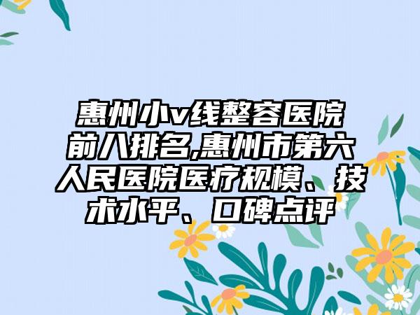 惠州小v线整容医院前八排名,惠州市第六人民医院医疗规模、技术水平、口碑点评