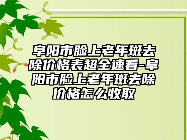 阜阳市脸上老年斑去除价格表超全速看-阜阳市脸上老年斑去除价格怎么收取