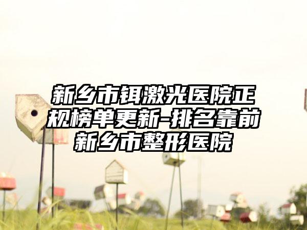 新乡市铒激光医院正规榜单更新-排名靠前新乡市整形医院