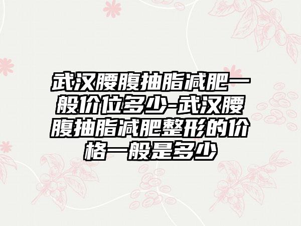 武汉腰腹抽脂减肥一般价位多少-武汉腰腹抽脂减肥整形的价格一般是多少