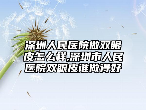 深圳人民医院做双眼皮怎么样,深圳市人民医院双眼皮谁做得好