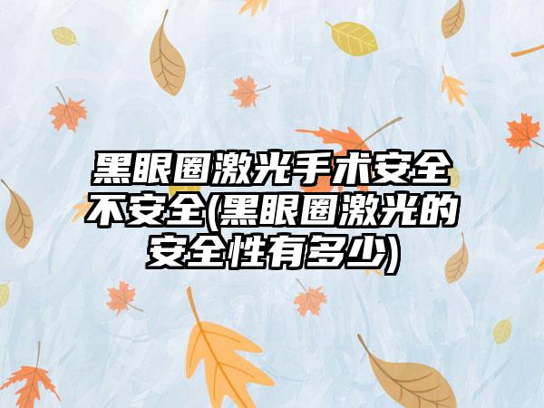 黑眼圈激光手术安好不安好(黑眼圈激光的安好性有多少)