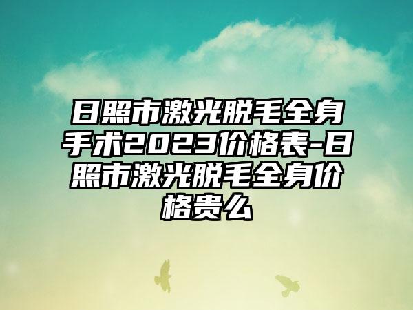 日照市激光脱毛全身手术2023价格表-日照市激光脱毛全身价格贵么