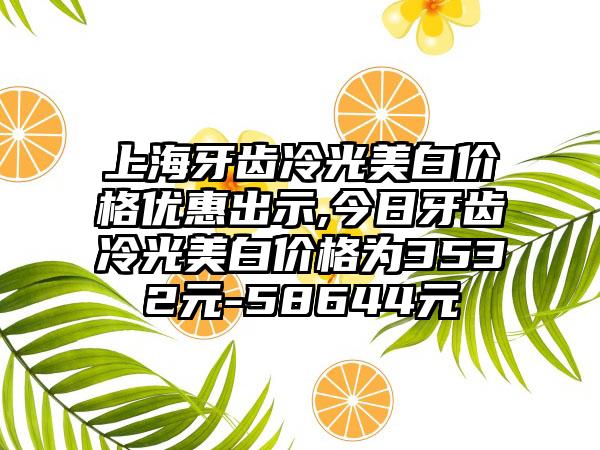 上海牙齿冷光美白价格优惠出示,今日牙齿冷光美白价格为3532元-58644元