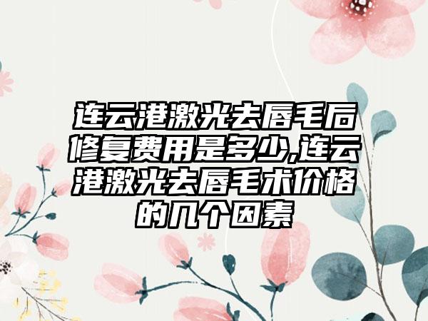 连云港激光去唇毛后修复费用是多少,连云港激光去唇毛术价格的几个因素