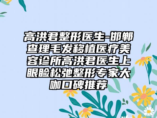 高洪君整形医生-邯郸查理毛发移植医疗美容诊所高洪君医生上眼睑松弛整形骨干医生大咖口碑推荐