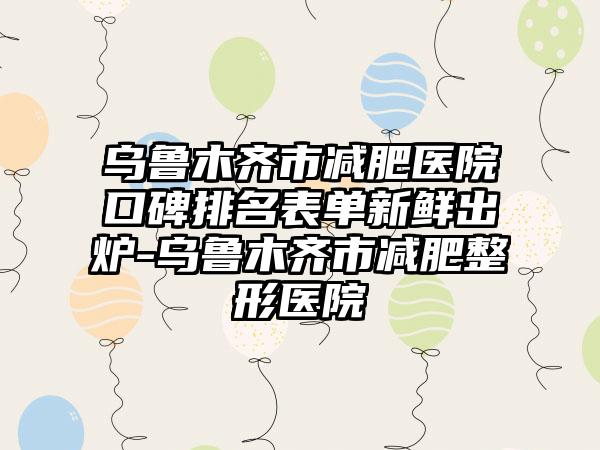 乌鲁木齐市减肥医院口碑排名表单新鲜出炉-乌鲁木齐市减肥整形医院