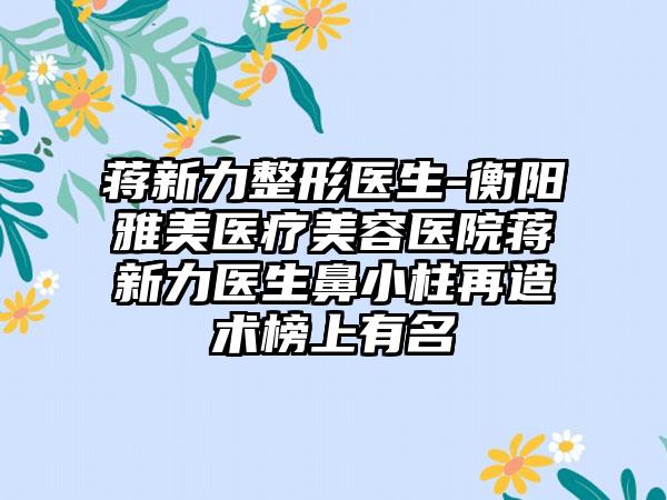 蒋新力整形医生-衡阳雅美医疗美容医院蒋新力医生鼻小柱再造术榜上有名