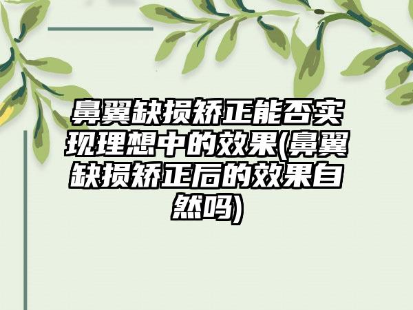 鼻翼缺损矫正能否实现理想中的成果(鼻翼缺损矫正后的成果自然吗)