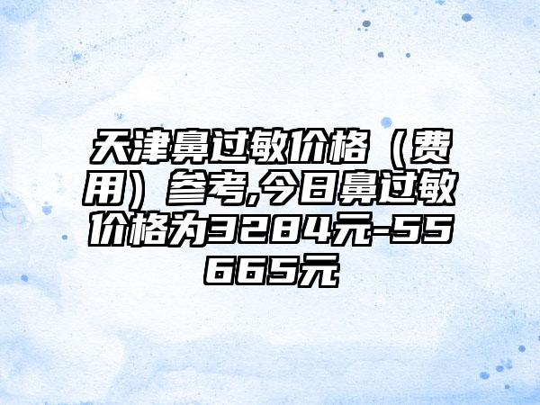 天津鼻过敏价格（费用）参考,今日鼻过敏价格为3284元-55665元