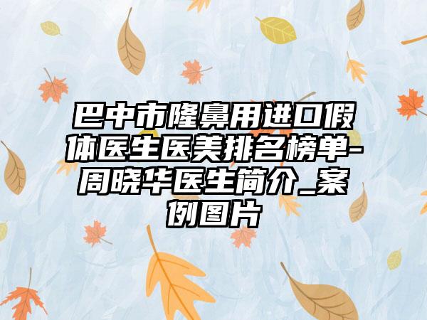 巴中市隆鼻用进口假体医生医美排名榜单-周晓华医生简介_实例图片