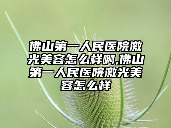 佛山第一人民医院激光美容怎么样啊,佛山第一人民医院激光美容怎么样