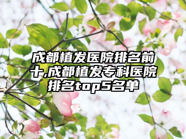 成都植发医院排名前十,成都植发专科医院排名top5名单