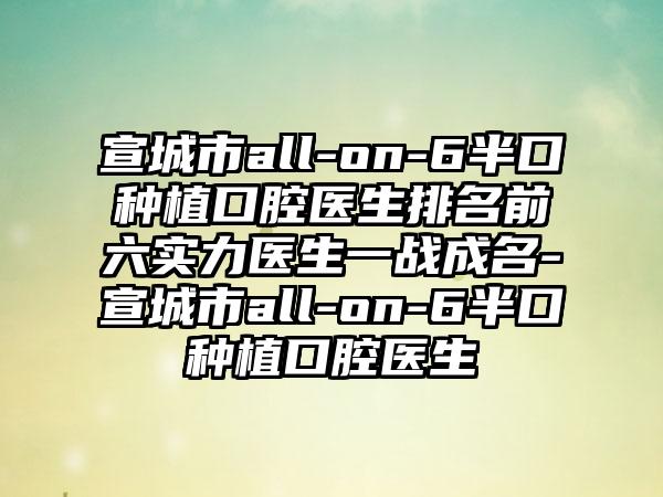 宣城市all-on-6半口种植口腔医生排名前六实力医生一战成名-宣城市all-on-6半口种植口腔医生